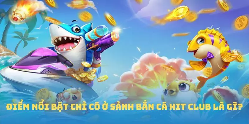 Điểm nổi bật chỉ có ở sảnh Bắn cá Hit Club là gì?