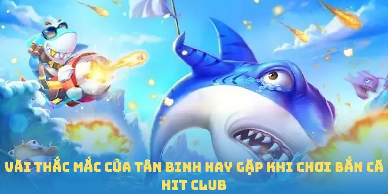 Vài thắc mắc của tân binh hay gặp khi chơi Bắn cá Hit Club