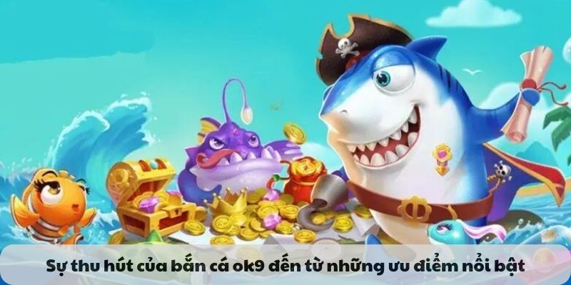 Sự thu hút của bắn cá ok9 đến từ những ưu điểm nổi bật