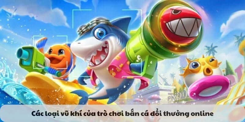 Các loại vũ khí của trò chơi bắn cá đổi thưởng online