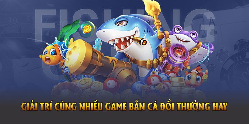 Giải trí tuyệt đỉnh cùng nhiều game bắn cá đổi thưởng hay 