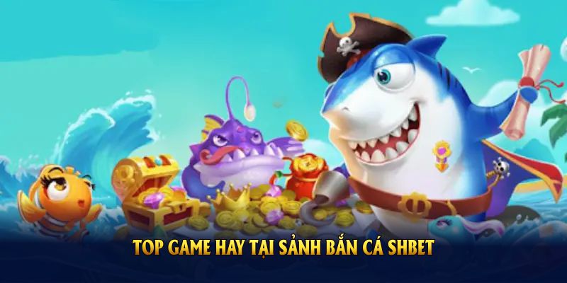 TOP game hay cho bạn chiến thắng lớn tại sảnh bắn cá SHBET